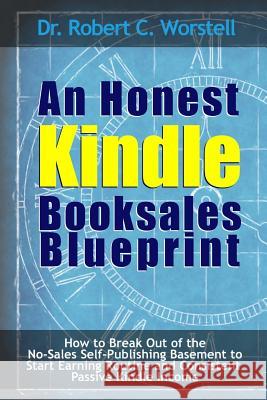 An Honest Kindle Booksales Blueprint - How to Break Out of the No-Sales Self-Publishing Basement to Start Earning Routine and Consistent Passive Kindl Dr Robert C. Worstell 9781365516139 Lulu.com
