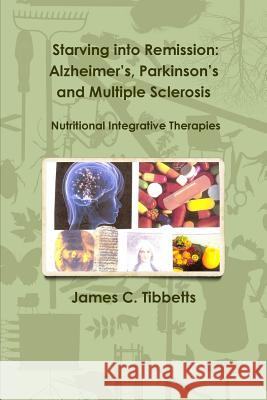 Starving into Remission: Alzheimer's, Parkinson's and Multiple Sclerosis Nutritional Integrative Therapies Tibbetts, James C. 9781365531606