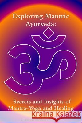 Exploring Mantric Ayurveda: Secrets and Insights of Mantra-Yoga and Healing Durgadas (Rodney) Lingham 9781365532559 Lulu.com