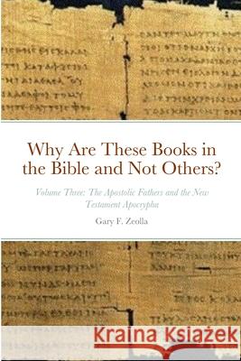 Why Are These Books in the Bible and Not Others? - Volume Three - The Apostolic Fathers and the New Testament Apocrypha Gary F. Zeolla 9781365533624