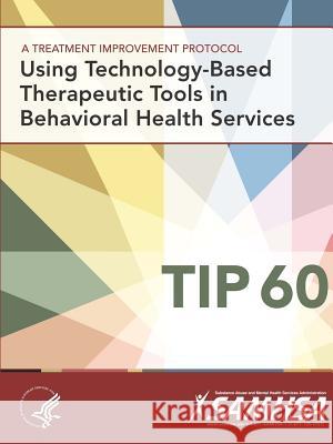 A Treatment Improvement Protocol - Using Technology-Based Therapeutic Tools In Behavioral Health Services - TIP 60 Department of Health and Human Services 9781365543920 Lulu.com