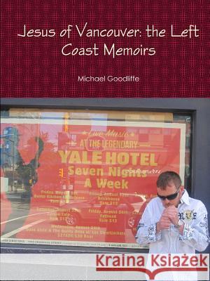 Jesus of Vancouver: the Left Coast Memoirs Michael Goodliffe 9781365551178