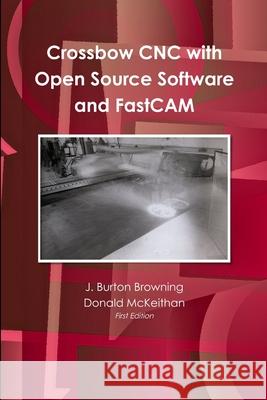 Crossbow CNC with Open Source SW and FastCAM J Burton Browning 9781365557903