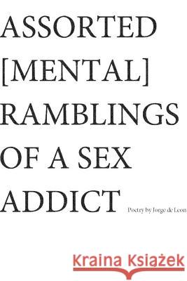 Assorted [Mental] Ramblings of A Sex Addict Jorge de Leon 9781365559938 Lulu.com