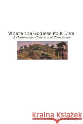 Where the Godless Folk Live: A Godforsaken Collection of Short Fiction Dominick Domingo 9781365560323 Lulu.com