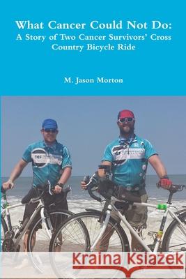 What Cancer Could Not Do: A Story of Two Cancer Survivors' Cross Country Bicycle Ride M. Jason Morton 9781365569180 Lulu.com