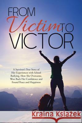 From Victim to Victor: A Survivor's True Story of Her Experiences with School Bullying. How She Overcame, Won Back Her Confidence and Found Peace and Happiness Cherie White 9781365573651 Lulu.com