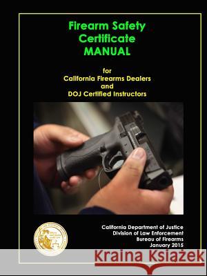 Firearm Safety Certificate - Manual for California Firearms Dealers and DOJ Certified Instructors Department of Justice, California 9781365576829