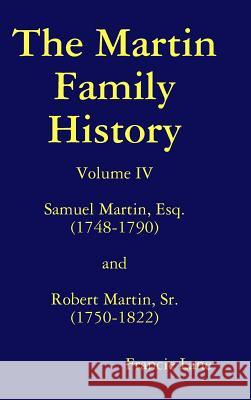The Martin Family History Volume IV Samuel Martin, Esq. (1748-1790) and Robert Martin, Sr. (1750-1822) Francie Lane 9781365583582
