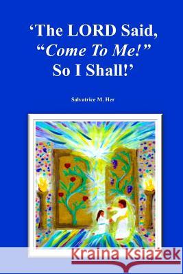 The LORD Said, Come To Me! So I Shall! M. Her, Salvatrice 9781365589478 Lulu.com