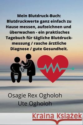 Mein Blutdruck-Buch: Blutdruckwerte ganz einfach zu Hause messen, aufzeichnen und überwachen: Das Blutdruck-Buch - ein praktisches Tagebuch Ogholoh, Osagie Rex 9781365599439 Lulu.com