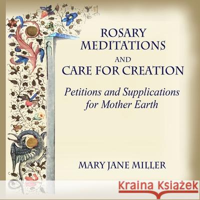 Rosary Meditations and Care for Creation: Petitions and Supplications for Mother Earth Mary Jane Miller, Amy Pelsinsky, Mary Meade 9781365599484 Lulu.com