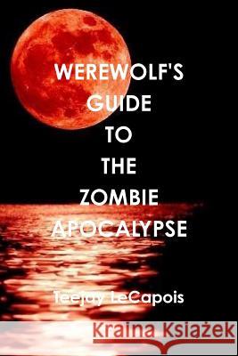 Werewolf's Guide To The Zombie Apocalypse Lecapois, Teejay 9781365606854 Lulu.com