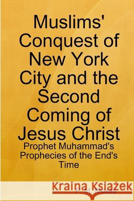 Muslims' Conquest of New York City and the Second Coming of Jesus Christ: Prophet Muhammad's Prophecies of the End's Time F M Mossa 9781365624476 Lulu.com