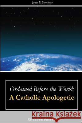 Ordained Before the World: A Catholic Apologetic James E. Boardman 9781365640490