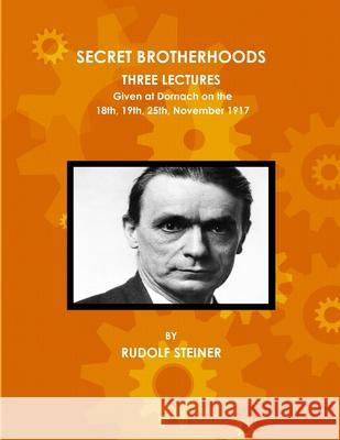 Secret Brotherhoods, Three Lectures Given at Dornach on the 18th, 19th, 25th, November 1917 Rudolf Steiner 9781365644207