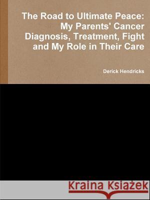 The Road to Ultimate Peace: My Parents' Cancer Diagnosis, Treatment, Fight and My Role in Their Care Derick Hendricks 9781365656897
