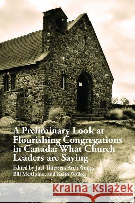 A Preliminary Look at Flourishing Congregations in Canada: What Church Leaders are Saying Arch Wong, Bill McAlpine, Joel Thiessen, Keith Walker 9781365661051 Lulu.com