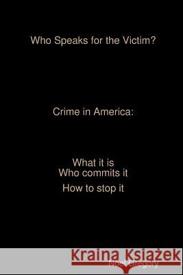 Who Speaks for the Victim? Crime in America what it is who commits it how to stop it Gregory, Noel 9781365663239 Lulu.com