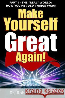 Make Yourself Great Again Part 1 - The Real World: How You Are Told Things Work Dr Robert C. Worstell 9781365674181 Lulu.com