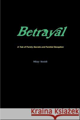 Betrayal A Tale of Family Secrets and Familial Deception Smith, Misty 9781365677892