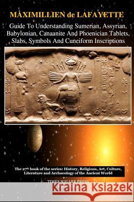 Guide To Understanding Sumerian, Assyrian, Babylonian, Canaanite And Phoenician Tablets, Slabs, Symbols And Cuneiform Inscriptions De Lafayette, Maximillien 9781365683602 Lulu.com