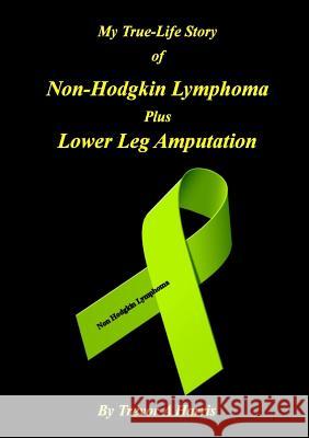 My True-Life Story of Non-Hodgkin Lymphoma Plus Amputation Trevor A Harris 9781365685347