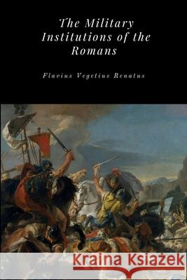 The Military Institutions of the Romans Flavius Vegetius Renatus 9781365714290 Lulu.com
