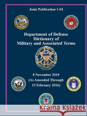 Department of Defense Dictionary of Military and Associated Terms - as Amended Through 15 February 2016 - (Joint Publication 1-02) ( U.S. Department of Defense 9781365715143 Lulu.com