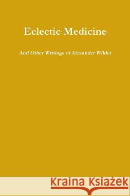 Eclectic Medicine And Other Writings of Alexander Wilder Wilder, Alexander 9781365732492