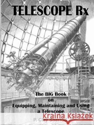 Telescope Rx - the Big Book on Equipping, Maintaining and Using a Telescope Clay Sherrod 9781365745799