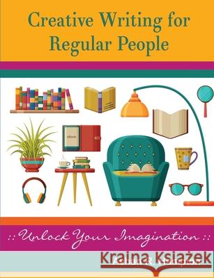 Creative Writing for Regular People: Unlock Your Imagination Ashan R. Hampton 9781365747236 Lulu.com