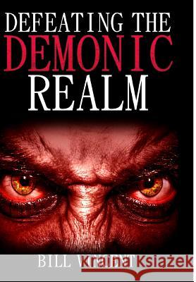 Defeating the Demonic Realm: Revelations of Demonic Spirits & Curses Bill Vincent 9781365757488 Revival Waves of Glory Ministries