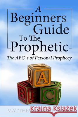 The Beginner's Guide to the Prophetic: The Abc's of Personal Prophecy Matthew Robert Payne 9781365759970