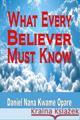 What Every Believer Must Know Daniel Nana Kwame Opare 9781365763434