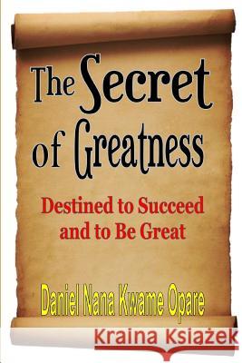 The Secret of Greatness: Destined to Succeed and to Be Great Daniel Nana Kwame Opare 9781365763458