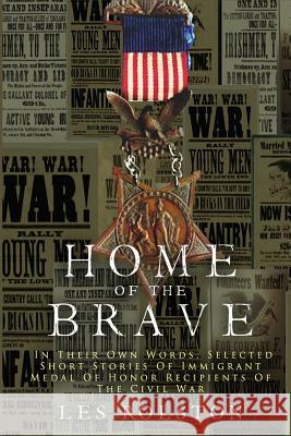 Home Of The Brave: In Their Own Words, Selected Short Stories Of Immigrant Medal Of Honor Recipients Of The Civil Les Rolston 9781365778179