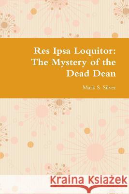 Res Ipsa Loquitor: The Mystery of the Dead Dean Mark S. Silver 9781365781582