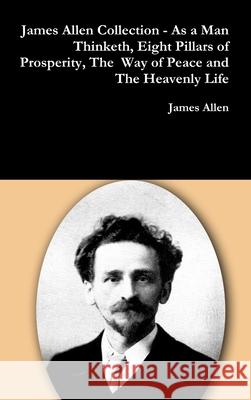 James Allen Collection - As a Man Thinketh, Eight Pillars of Prosperity, The Way of Peace and The Heavenly Life Allen, James 9781365782770