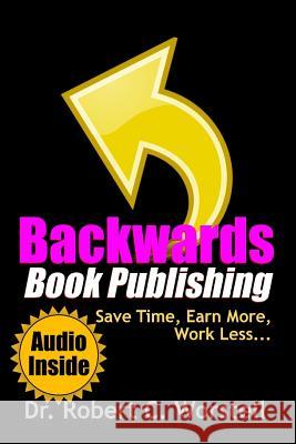 Backwards Book Publishing: Save Time, Earn More, Work Less Robert C. Worstell 9781365804175 Lulu.com