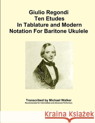 Giulio Regondi Ten Etudes in Tablature and Modern Notation for Baritone Ukulele Michael Walker 9781365814129 Lulu.com