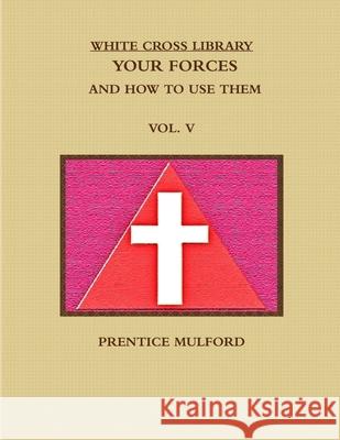 THE WHITE CROSS LIBRARY. YOUR FORCES, AND HOW TO USE THEM. VOL. V. PRENTICE MULFORD 9781365818684 Lulu.com