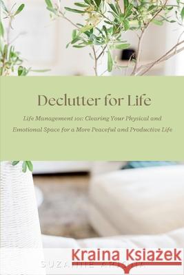 Declutter for Life: Life Management 101: Clearing Your Physical and Emotional Space Suzanne Arjona 9781365821271 Lulu.com