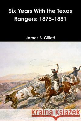 Six Years With the Texas Rangers: 1875-1881 Gillett, James B. 9781365836176