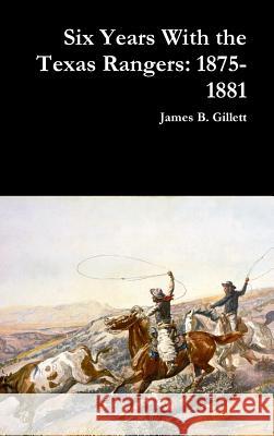 Six Years With the Texas Rangers: 1875-1881 James B Gillett 9781365836190