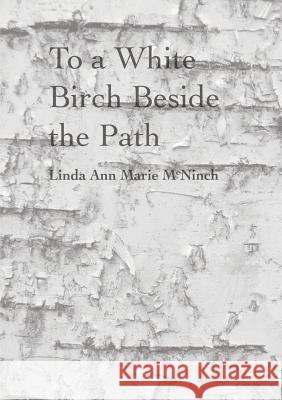 To a White Birch Beside the Path Linda Ann Marie McNinch 9781365837432