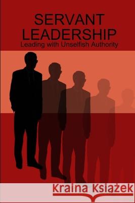 Servant Leadership: Leading with Unselfish Authority James Tarter 9781365838699