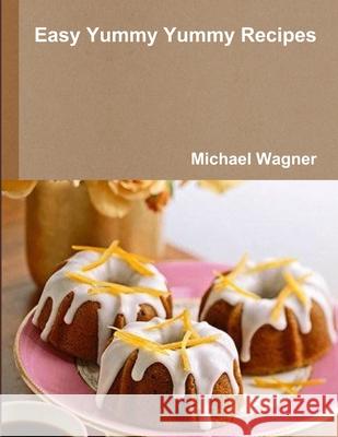 Easy Yummy Yummy Recipes Michael Wagner 9781365846571