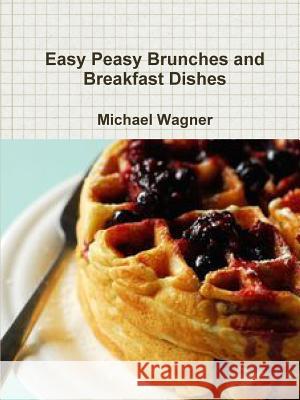 Easy Peasy Brunches and Breakfast Dishes Michael Wagner (University of Oxford UK) 9781365846618 Lulu.com