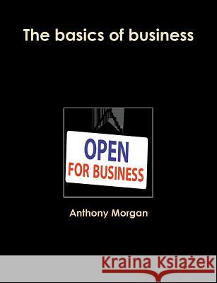 The basics of business Anthony Morgan 9781365865251 Lulu.com